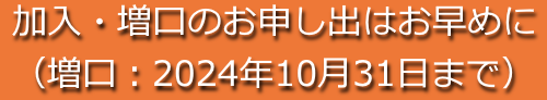 加入・増口のお申し出はお早めに（増口：2024年10月31日まで）